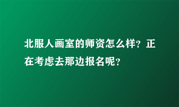 北服人画室的师资怎么样?正在考虑去那边报名呢?