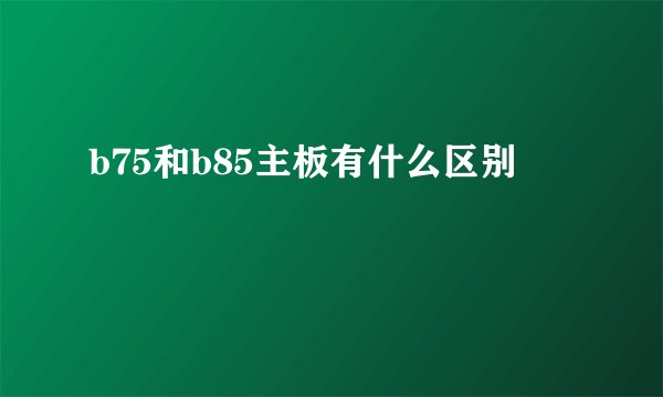 b75和b85主板有什么区别