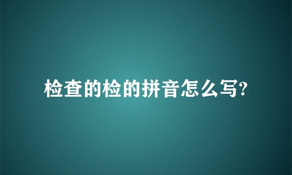 检查的检的拼音怎么写?