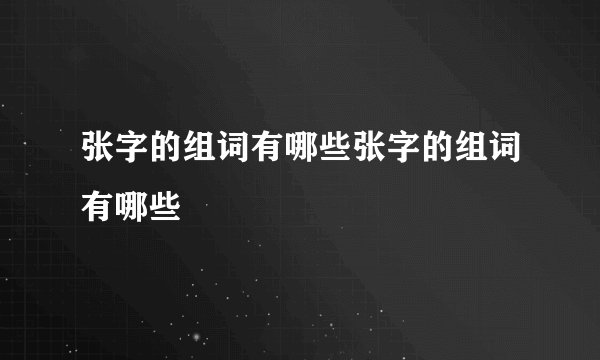 张字的组词有哪些张字的组词有哪些