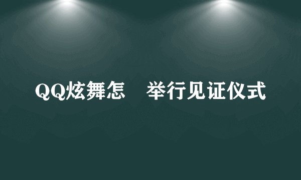 QQ炫舞怎麼举行见证仪式