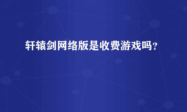 轩辕剑网络版是收费游戏吗？