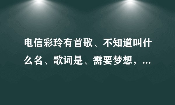 电信彩玲有首歌、不知道叫什么名、歌词是、需要梦想,需要方向