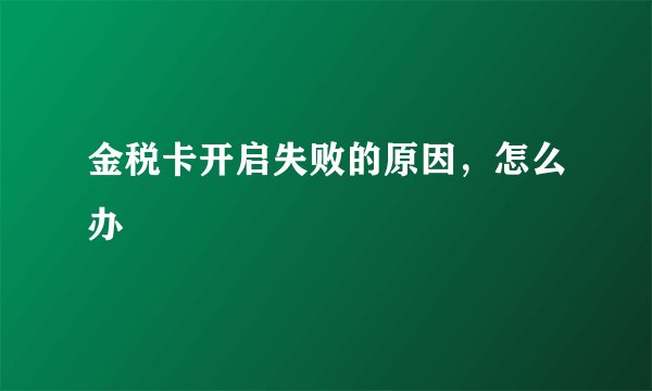 金税卡开启失败的原因，怎么办