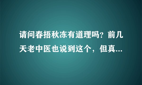 请问春捂秋冻有道理吗？前几天老中医也说到这个，但真有用吗？