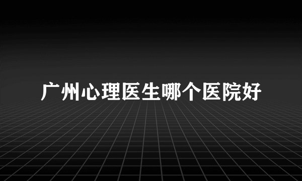 广州心理医生哪个医院好
