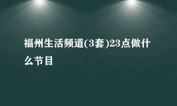 福州生活频道(3套)23点做什么节目