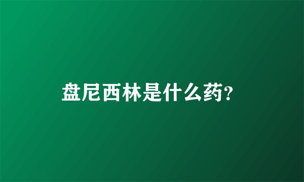 盘尼西林是什么药？