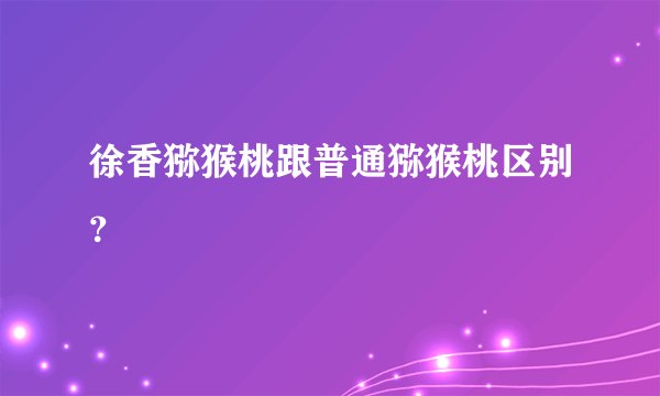 徐香猕猴桃跟普通猕猴桃区别？