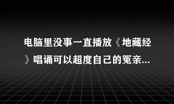 电脑里没事一直播放《地藏经》唱诵可以超度自己的冤亲债主嘛?具体应该怎麽做呢?