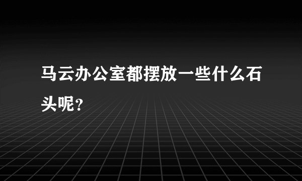马云办公室都摆放一些什么石头呢？