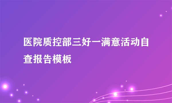 医院质控部三好一满意活动自查报告模板