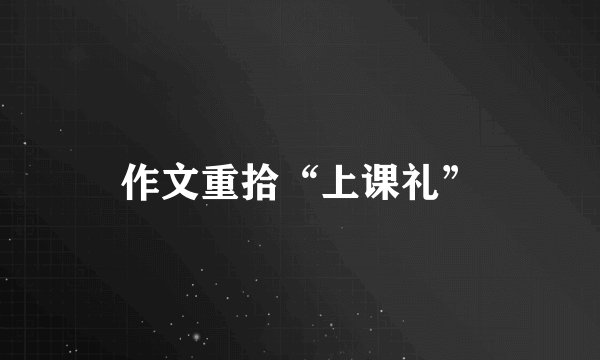 作文重拾“上课礼”