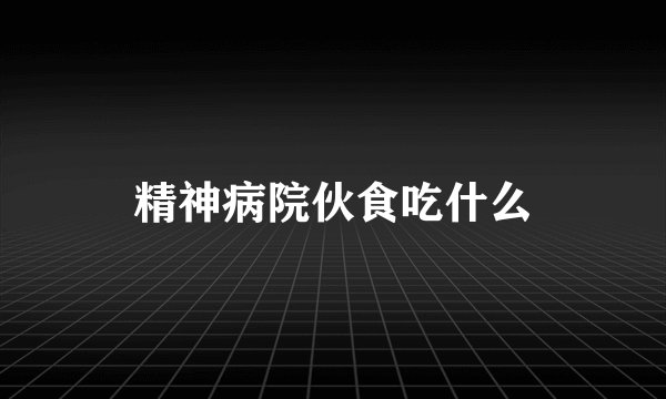 精神病院伙食吃什么