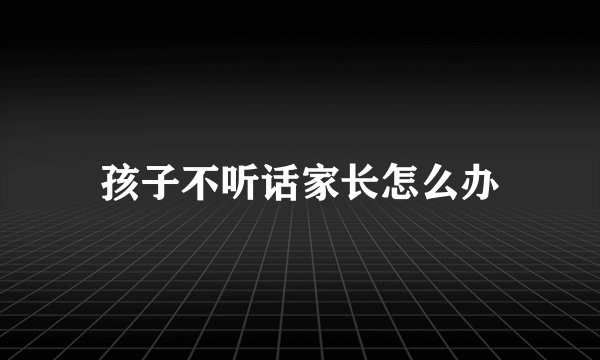 孩子不听话家长怎么办
