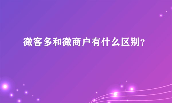 微客多和微商户有什么区别？