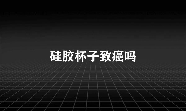硅胶杯子致癌吗