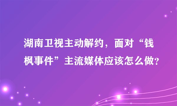 湖南卫视主动解约，面对“钱枫事件”主流媒体应该怎么做？
