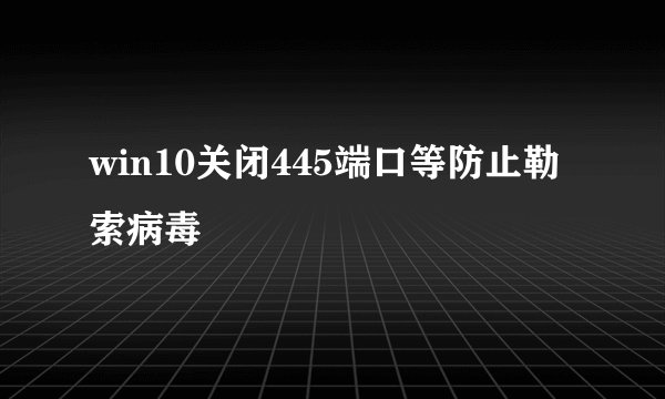 win10关闭445端口等防止勒索病毒