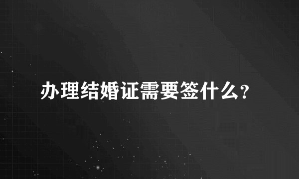 办理结婚证需要签什么？