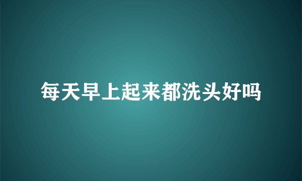 每天早上起来都洗头好吗