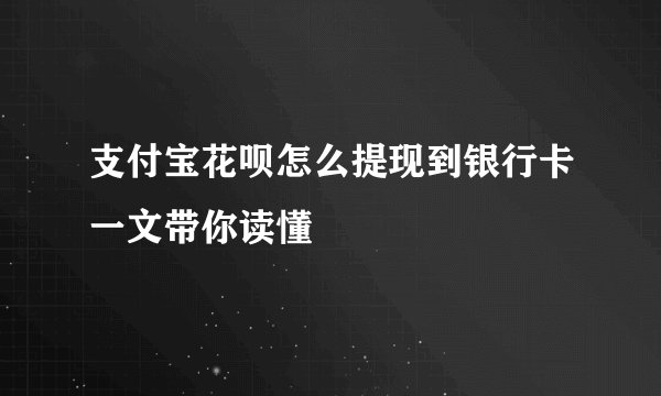 支付宝花呗怎么提现到银行卡一文带你读懂