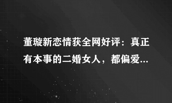 董璇新恋情获全网好评：真正有本事的二婚女人，都偏爱这种男人