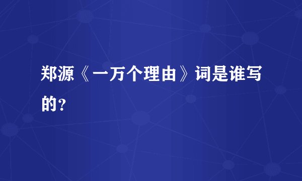 郑源《一万个理由》词是谁写的？
