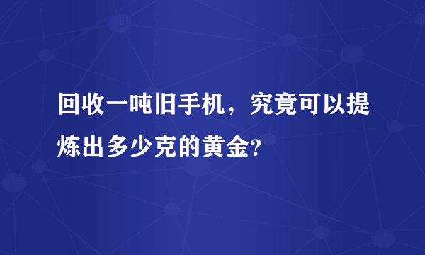 回收一吨旧手机，究竟可以提炼出多少克的黄金？
