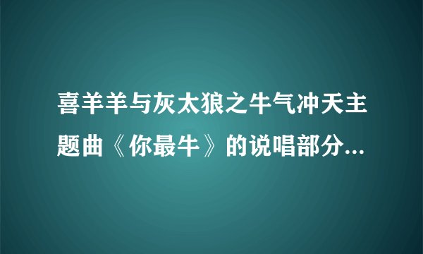 喜羊羊与灰太狼之牛气冲天主题曲《你最牛》的说唱部分是什么样的？