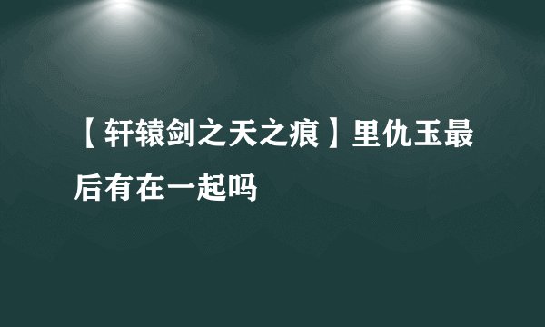 【轩辕剑之天之痕】里仇玉最后有在一起吗
