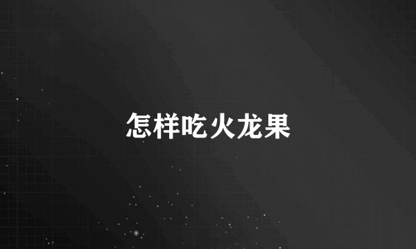 怎样吃火龙果