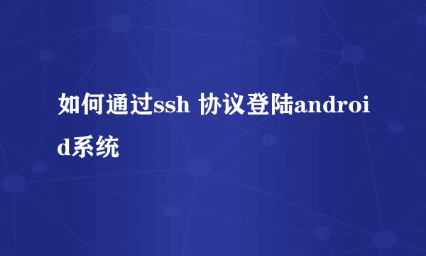 如何通过ssh 协议登陆android系统