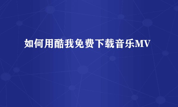 如何用酷我免费下载音乐MV