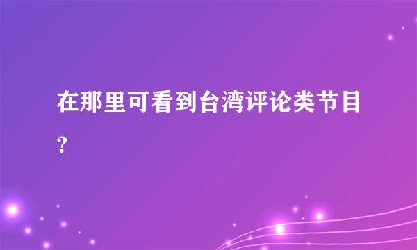 在那里可看到台湾评论类节目？