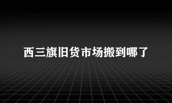 西三旗旧货市场搬到哪了