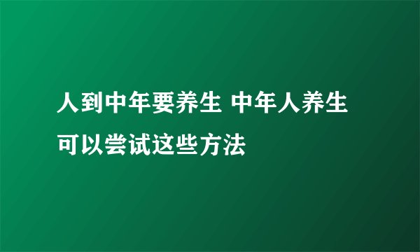 人到中年要养生 中年人养生可以尝试这些方法
