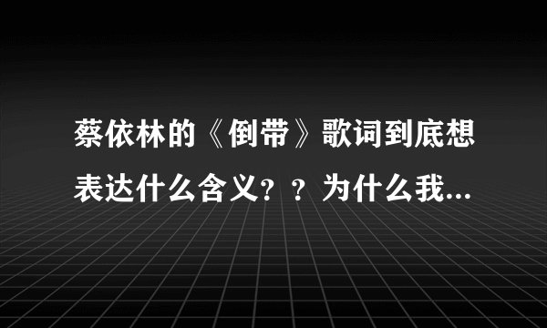 蔡依林的《倒带》歌词到底想表达什么含义？？为什么我听她的《倒带》会哭？