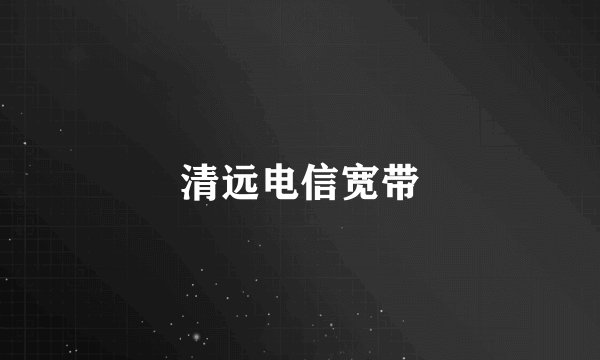 清远电信宽带