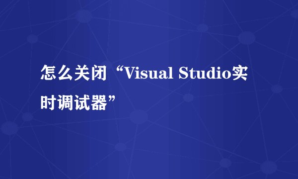 怎么关闭“Visual Studio实时调试器”