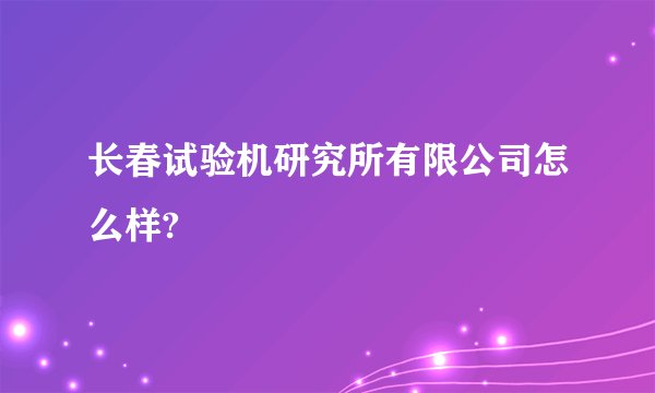 长春试验机研究所有限公司怎么样?