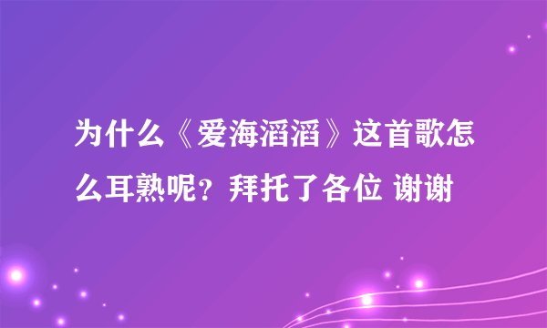 为什么《爱海滔滔》这首歌怎么耳熟呢？拜托了各位 谢谢
