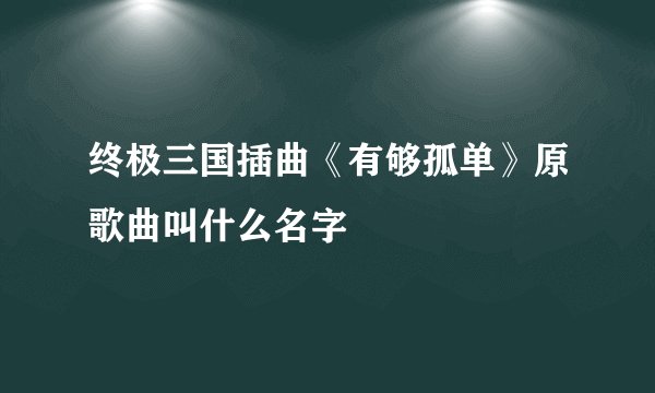 终极三国插曲《有够孤单》原歌曲叫什么名字
