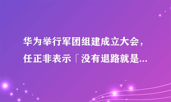 华为举行军团组建成立大会，任正非表示「没有退路就是胜利之路」，成立军团对华为来说意味着什么？