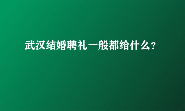 武汉结婚聘礼一般都给什么？