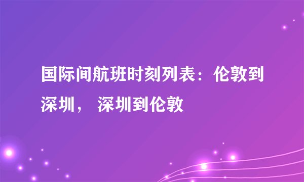 国际间航班时刻列表：伦敦到深圳， 深圳到伦敦