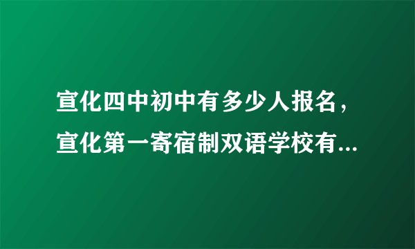 宣化四中初中有多少人报名，宣化第一寄宿制双语学校有几个被录取？急
