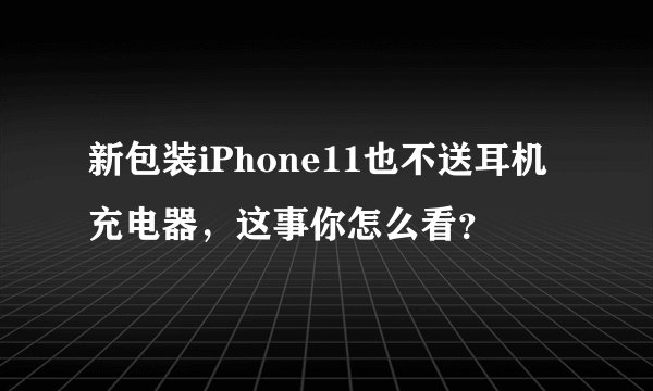 新包装iPhone11也不送耳机充电器,这事你怎么看?