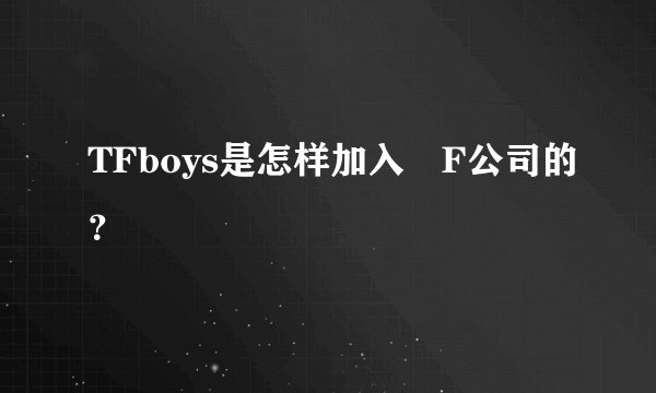 TFboys是怎样加入丅F公司的？