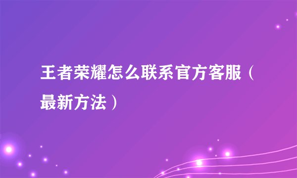 王者荣耀怎么联系官方客服（最新方法）